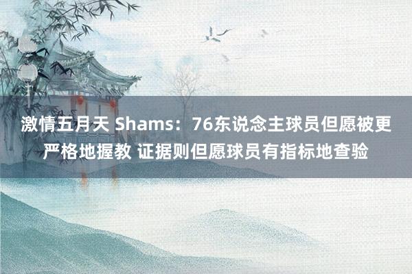 激情五月天 Shams：76东说念主球员但愿被更严格地握教 证据则但愿球员有指标地查验