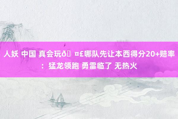 人妖 中国 真会玩🤣哪队先让本西得分20+赔率：猛龙领跑 勇雷临了 无热火