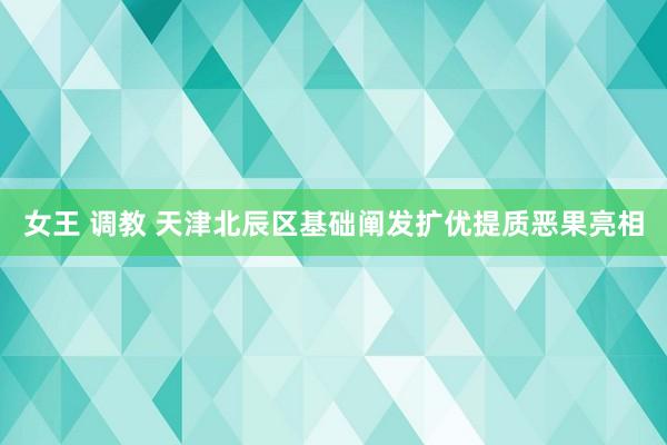 女王 调教 天津北辰区基础阐发扩优提质恶果亮相