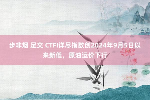 步非烟 足交 CTFI详尽指数创2024年9月5日以来新低，原油运价下行