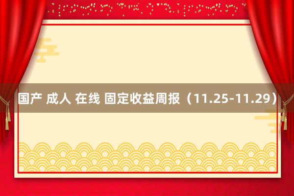 国产 成人 在线 固定收益周报（11.25-11.29）