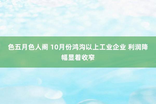 色五月色人阁 10月份鸿沟以上工业企业 利润降幅显着收窄