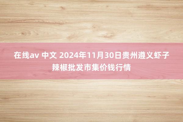 在线av 中文 2024年11月30日贵州遵义虾子辣椒批发市集价钱行情