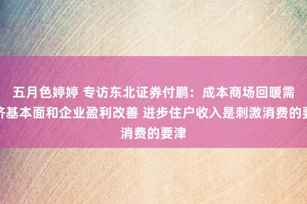 五月色婷婷 专访东北证券付鹏：成本商场回暖需经济基本面和企业盈利改善 进步住户收入是刺激消费的要津