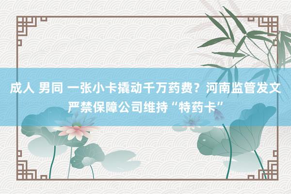 成人 男同 一张小卡撬动千万药费？河南监管发文严禁保障公司维持“特药卡”