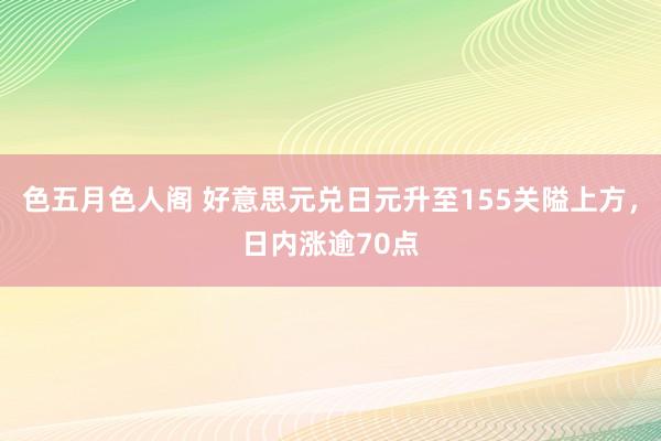 色五月色人阁 好意思元兑日元升至155关隘上方，日内涨逾70点