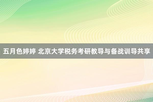 五月色婷婷 北京大学税务考研教导与备战训导共享