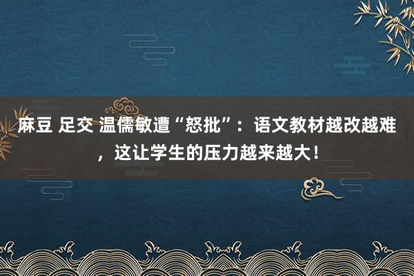 麻豆 足交 温儒敏遭“怒批”：语文教材越改越难，这让学生的压力越来越大！