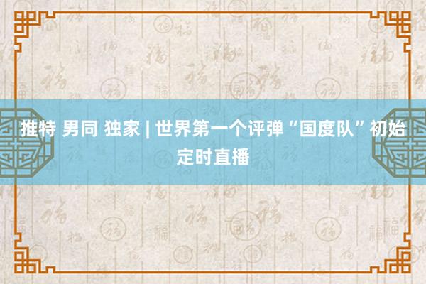 推特 男同 独家 | 世界第一个评弹“国度队”初始定时直播