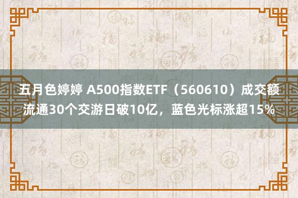 五月色婷婷 A500指数ETF（560610）成交额流通30个交游日破10亿，蓝色光标涨超15%