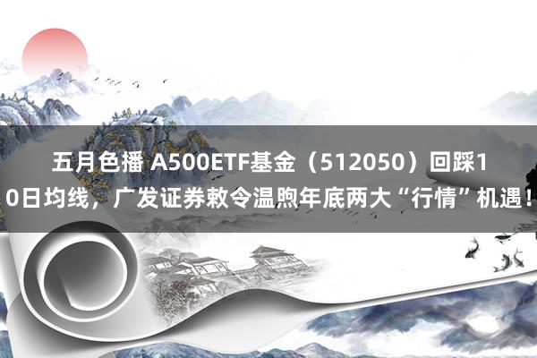 五月色播 A500ETF基金（512050）回踩10日均线，广发证券敕令温煦年底两大“行情”机遇！