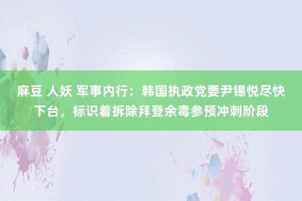 麻豆 人妖 军事内行：韩国执政党要尹锡悦尽快下台，标识着拆除拜登余毒参预冲刺阶段