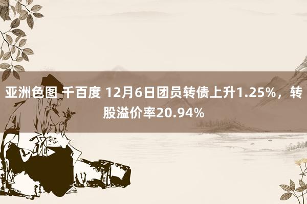 亚洲色图 千百度 12月6日团员转债上升1.25%，转股溢价率20.94%