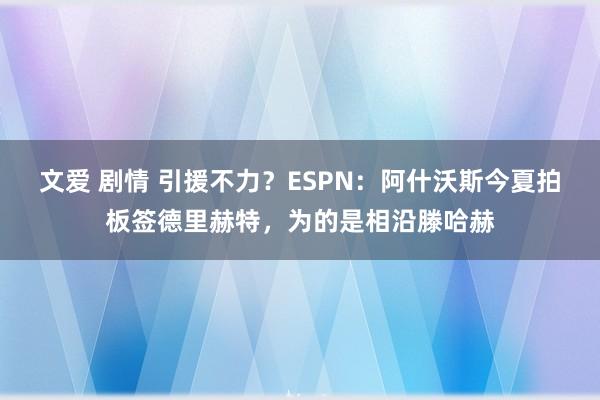 文爱 剧情 引援不力？ESPN：阿什沃斯今夏拍板签德里赫特，为的是相沿滕哈赫