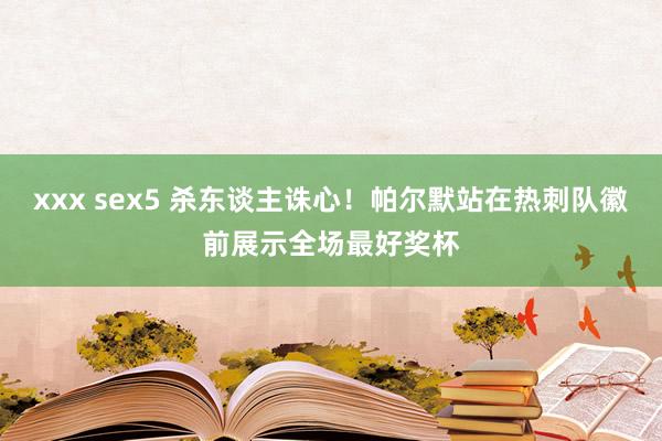 xxx sex5 杀东谈主诛心！帕尔默站在热刺队徽前展示全场最好奖杯