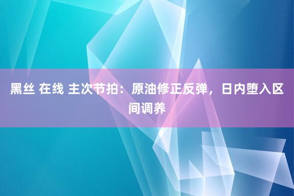 黑丝 在线 主次节拍：原油修正反弹，日内堕入区间调养