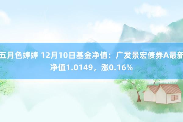 五月色婷婷 12月10日基金净值：广发景宏债券A最新净值1.0149，涨0.16%