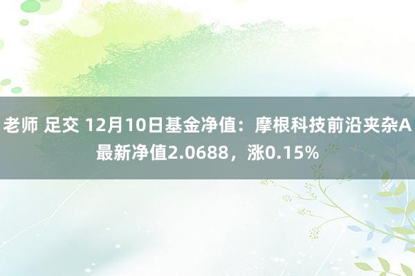 老师 足交 12月10日基金净值：摩根科技前沿夹杂A最新净值2.0688，涨0.15%