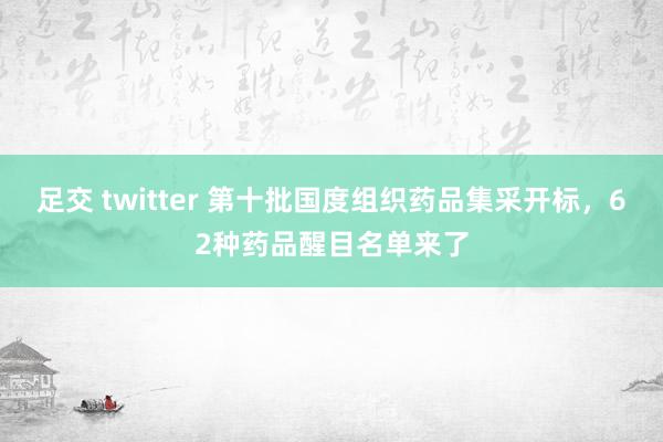 足交 twitter 第十批国度组织药品集采开标，62种药品醒目名单来了