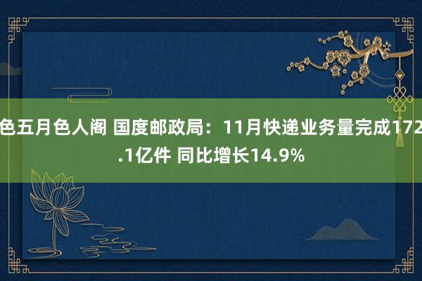 色五月色人阁 国度邮政局：11月快递业务量完成172.1亿件 同比增长14.9%