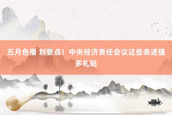 五月色播 划要点！中央经济责任会议这些表述值多礼贴