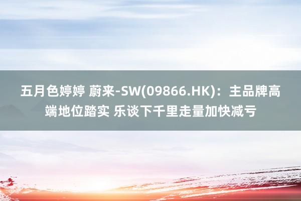 五月色婷婷 蔚来-SW(09866.HK)：主品牌高端地位踏实 乐谈下千里走量加快减亏