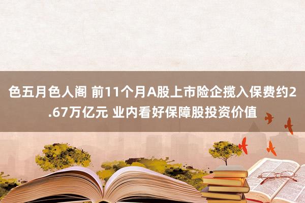 色五月色人阁 前11个月A股上市险企揽入保费约2.67万亿元 业内看好保障股投资价值