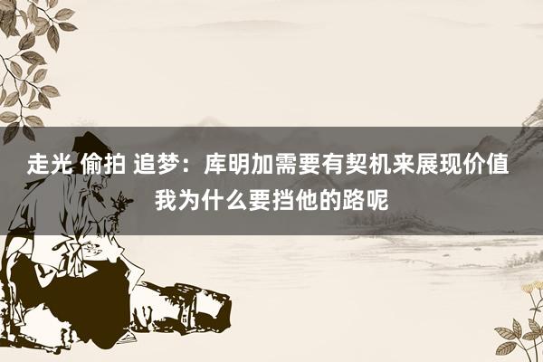 走光 偷拍 追梦：库明加需要有契机来展现价值 我为什么要挡他的路呢