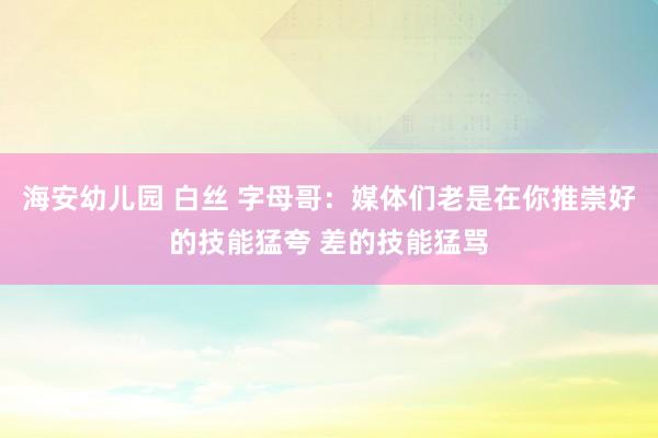 海安幼儿园 白丝 字母哥：媒体们老是在你推崇好的技能猛夸 差的技能猛骂