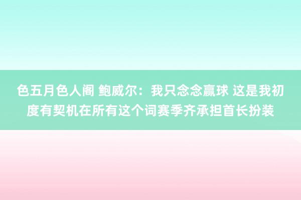 色五月色人阁 鲍威尔：我只念念赢球 这是我初度有契机在所有这个词赛季齐承担首长扮装