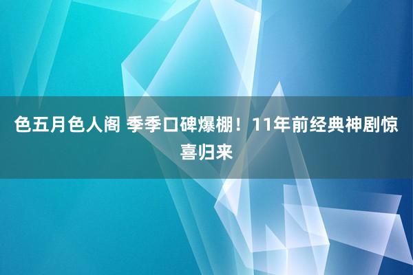 色五月色人阁 季季口碑爆棚！11年前经典神剧惊喜归来