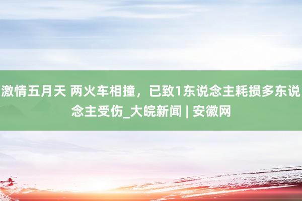 激情五月天 两火车相撞，已致1东说念主耗损多东说念主受伤_大皖新闻 | 安徽网