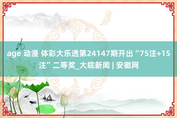 age 动漫 体彩大乐透第24147期开出“75注+15注”二等奖_大皖新闻 | 安徽网