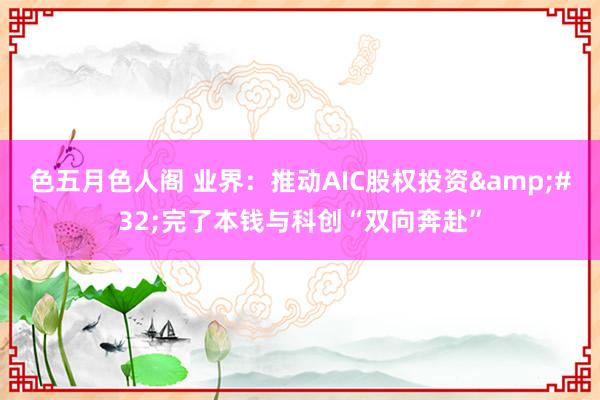 色五月色人阁 业界：推动AIC股权投资&#32;完了本钱与科创“双向奔赴”