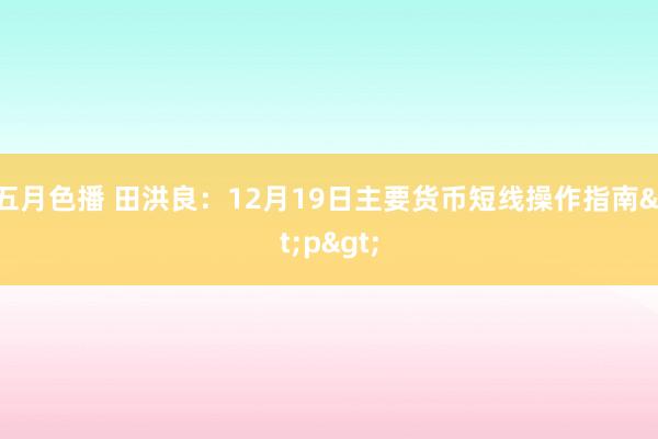 五月色播 田洪良：12月19日主要货币短线操作指南<p>