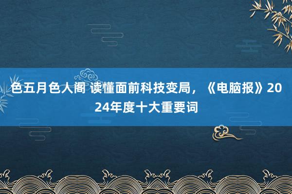 色五月色人阁 读懂面前科技变局，《电脑报》2024年度十大重要词