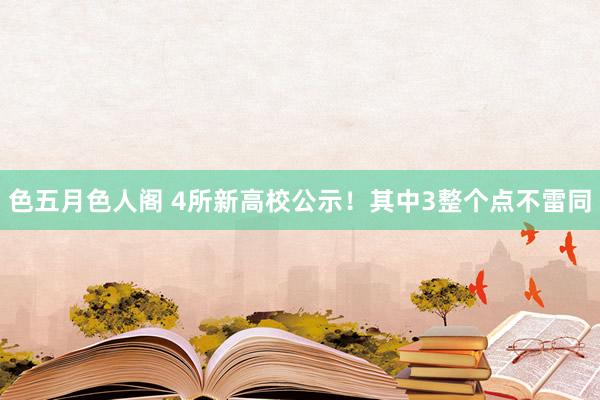 色五月色人阁 4所新高校公示！其中3整个点不雷同