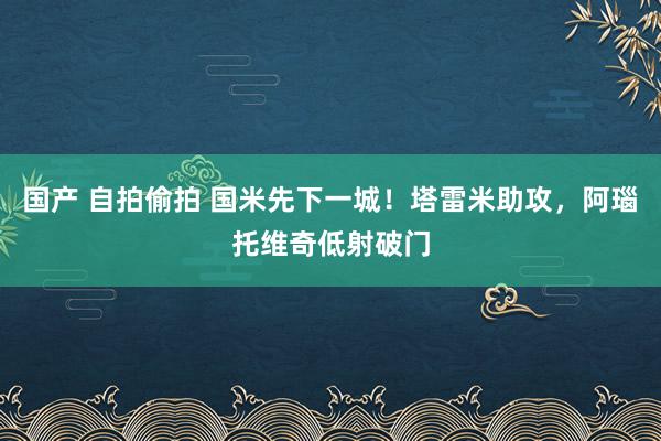 国产 自拍偷拍 国米先下一城！塔雷米助攻，阿瑙托维奇低射破门