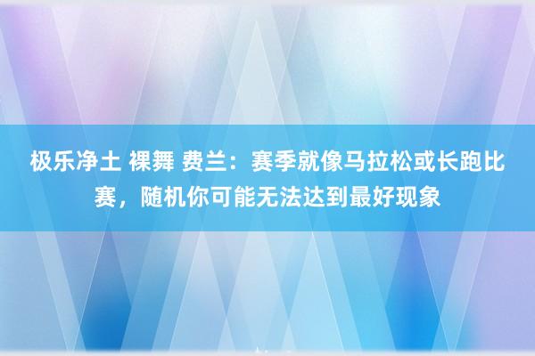 极乐净土 裸舞 费兰：赛季就像马拉松或长跑比赛，随机你可能无法达到最好现象