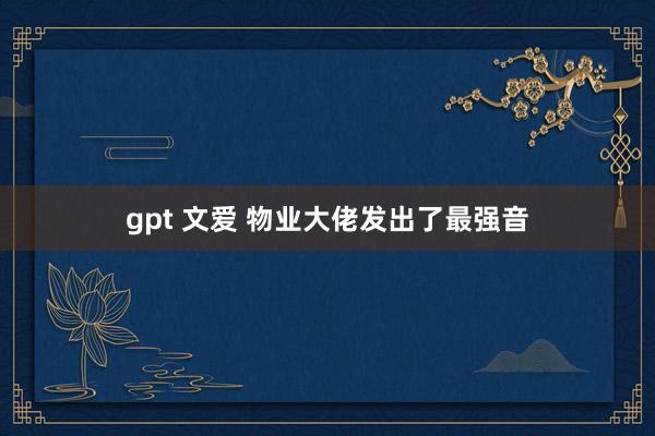 gpt 文爱 物业大佬发出了最强音