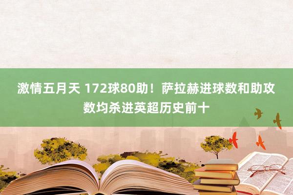 激情五月天 172球80助！萨拉赫进球数和助攻数均杀进英超历史前十