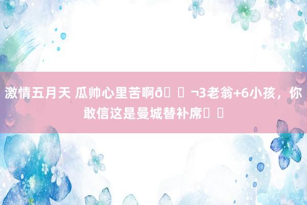 激情五月天 瓜帅心里苦啊😬3老翁+6小孩，你敢信这是曼城替补席❓️