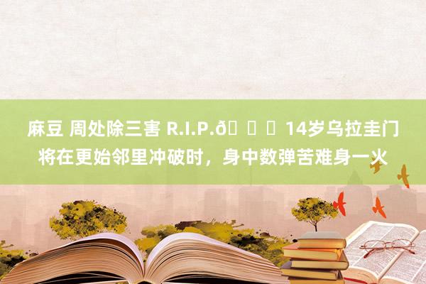 麻豆 周处除三害 R.I.P.🙏14岁乌拉圭门将在更始邻里冲破时，身中数弹苦难身一火