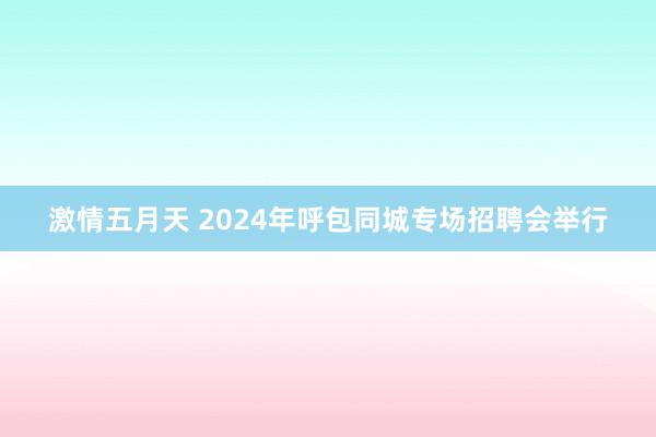 激情五月天 2024年呼包同城专场招聘会举行