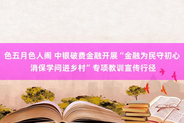 色五月色人阁 中银破费金融开展“金融为民守初心 消保学问进乡村”专项教训宣传行径