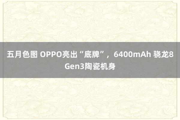 五月色图 OPPO亮出“底牌”，6400mAh 骁龙8Gen3陶瓷机身