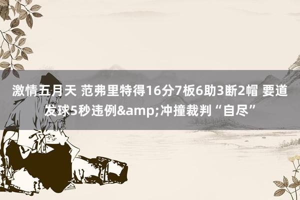 激情五月天 范弗里特得16分7板6助3断2帽 要道发球5秒违例&冲撞裁判“自尽”