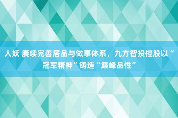 人妖 赓续完善居品与做事体系，九方智投控股以“冠军精神”铸造“巅峰品性”