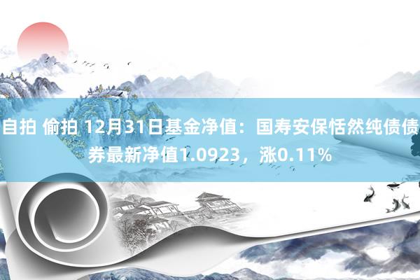 自拍 偷拍 12月31日基金净值：国寿安保恬然纯债债券最新净值1.0923，涨0.11%