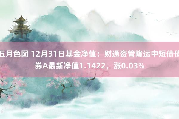 五月色图 12月31日基金净值：财通资管隆运中短债债券A最新净值1.1422，涨0.03%